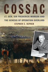 COSSAC Lt. Gen. Sir Frederick Morgan and the Genesis of Operation OVERLORD